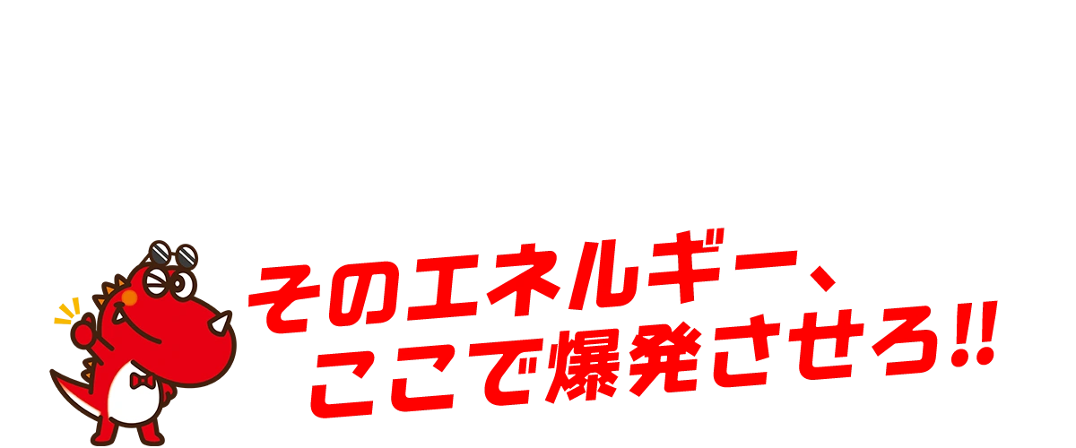そのエネルギーここで爆発させろ！